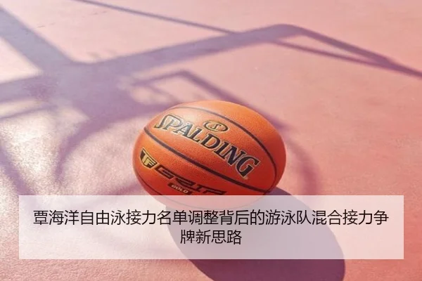 覃海洋自由泳接力名单调整背后的游泳队混合接力争牌新思路