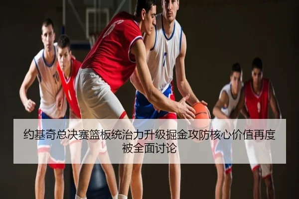 约基奇总决赛篮板统治力升级掘金攻防核心价值再度被全面讨论