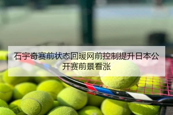 石宇奇赛前状态回暖网前控制提升日本公开赛前景看涨