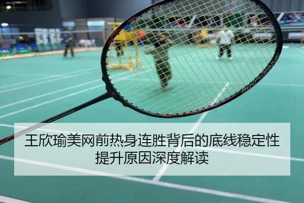 王欣瑜美网前热身连胜背后的底线稳定性提升原因深度解读