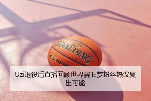 Uzi退役后直播回顾世界赛旧梦粉丝热议复出可能