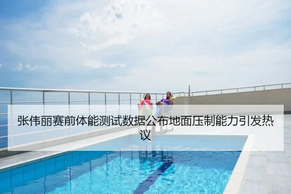 张伟丽赛前体能测试数据公布地面压制能力引发热议