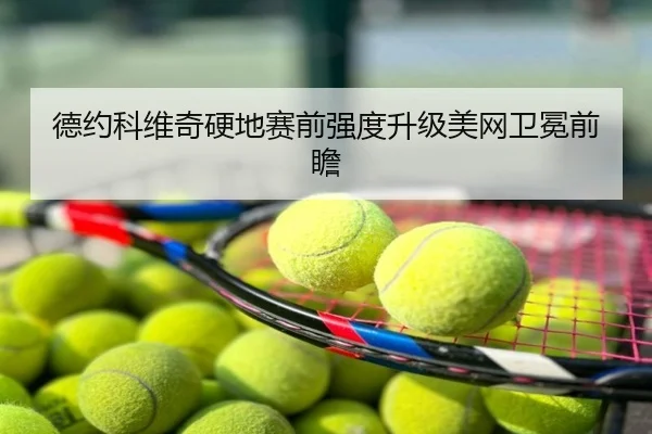 德约科维奇硬地赛前强度升级美网卫冕前瞻