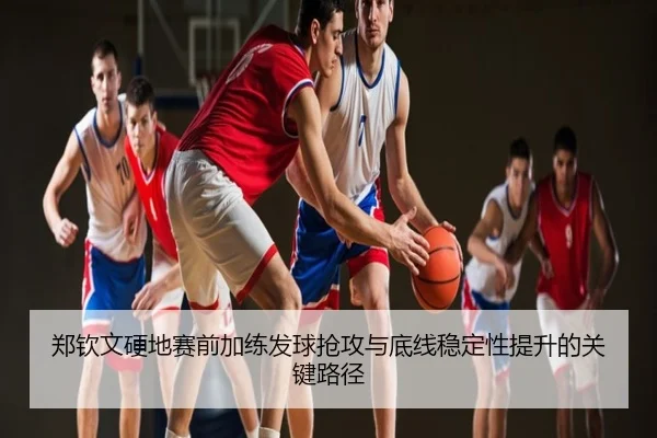 郑钦文硬地赛前加练发球抢攻与底线稳定性提升的关键路径