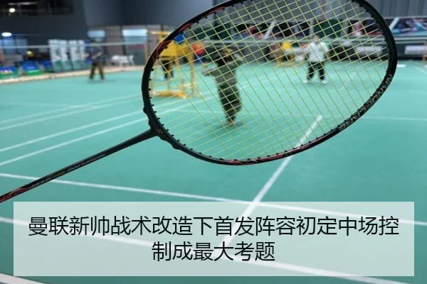 曼联新帅战术改造下首发阵容初定中场控制成最大考题