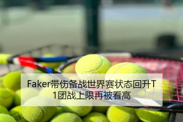 Faker带伤备战世界赛状态回升T1团战上限再被看高