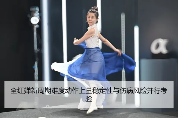 全红婵新周期难度动作上量稳定性与伤病风险并行考验