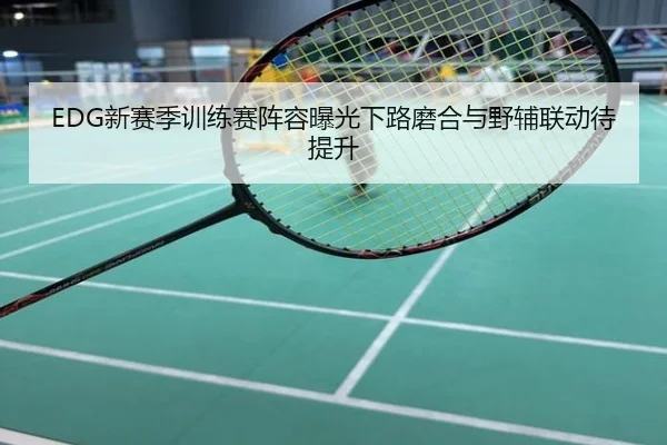 EDG新赛季训练赛阵容曝光下路磨合与野辅联动待提升