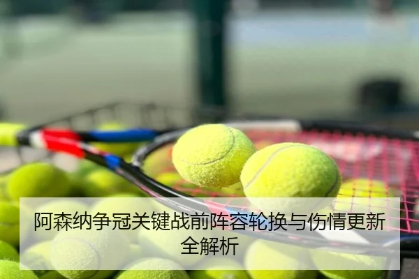 阿森纳争冠关键战前阵容轮换与伤情更新全解析