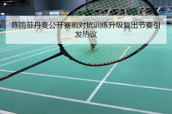 陈雨菲丹麦公开赛前对抗训练升级复出节奏引发热议
