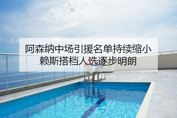 阿森纳中场引援名单持续缩小 赖斯搭档人选逐步明朗